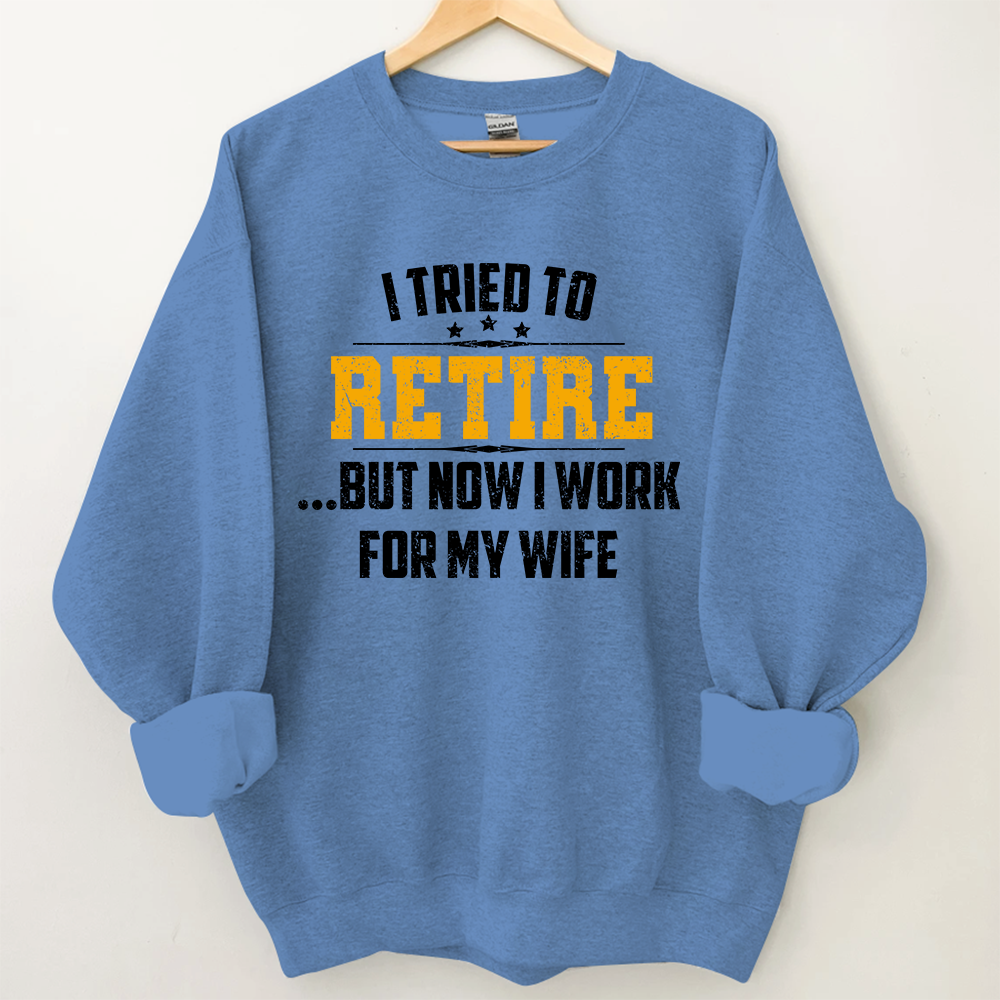 I Tried To Retire But Now I Work For My Wife Sweatshirt
