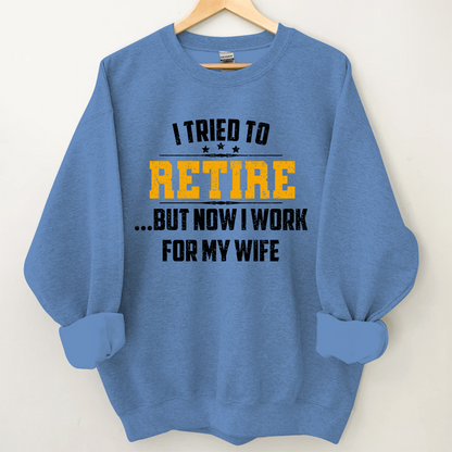 I Tried To Retire But Now I Work For My Wife Sweatshirt