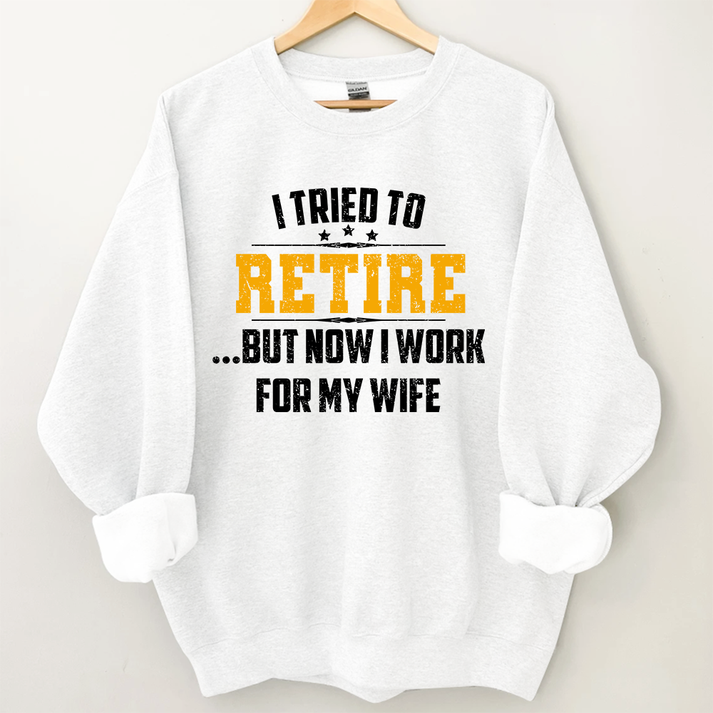 I Tried To Retire But Now I Work For My Wife Sweatshirt