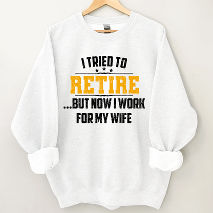 I Tried To Retire But Now I Work For My Wife Sweatshirt