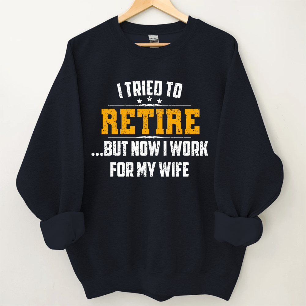 I Tried To Retire But Now I Work For My Wife Sweatshirt