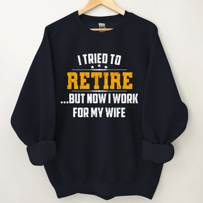 I Tried To Retire But Now I Work For My Wife Sweatshirt