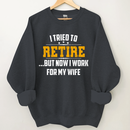 I Tried To Retire But Now I Work For My Wife Sweatshirt
