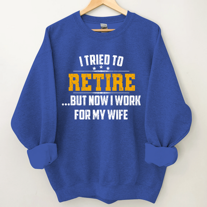 I Tried To Retire But Now I Work For My Wife Sweatshirt