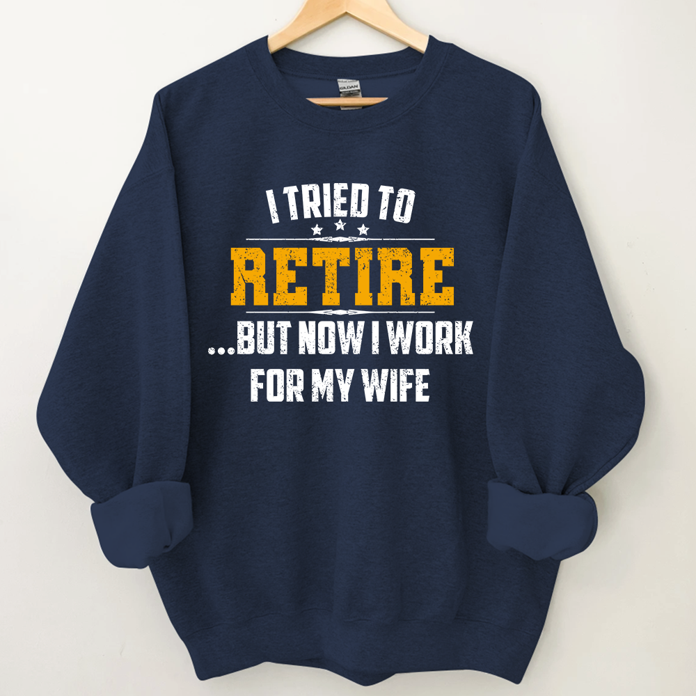 I Tried To Retire But Now I Work For My Wife Sweatshirt