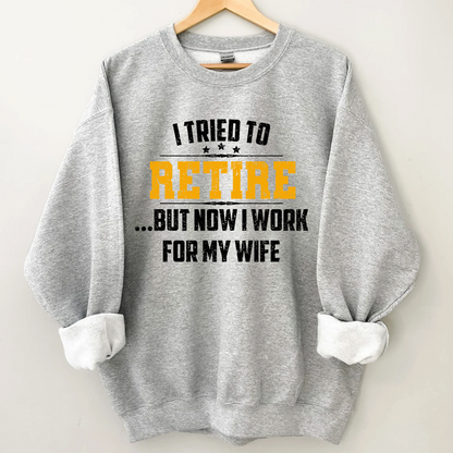 I Tried To Retire But Now I Work For My Wife Sweatshirt