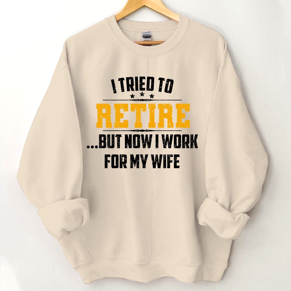 I Tried To Retire But Now I Work For My Wife Sweatshirt