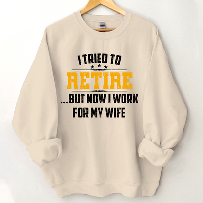 I Tried To Retire But Now I Work For My Wife Sweatshirt