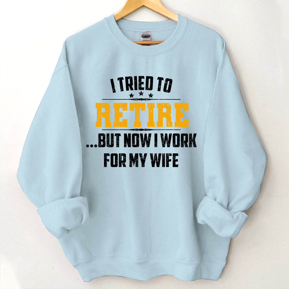 I Tried To Retire But Now I Work For My Wife Sweatshirt