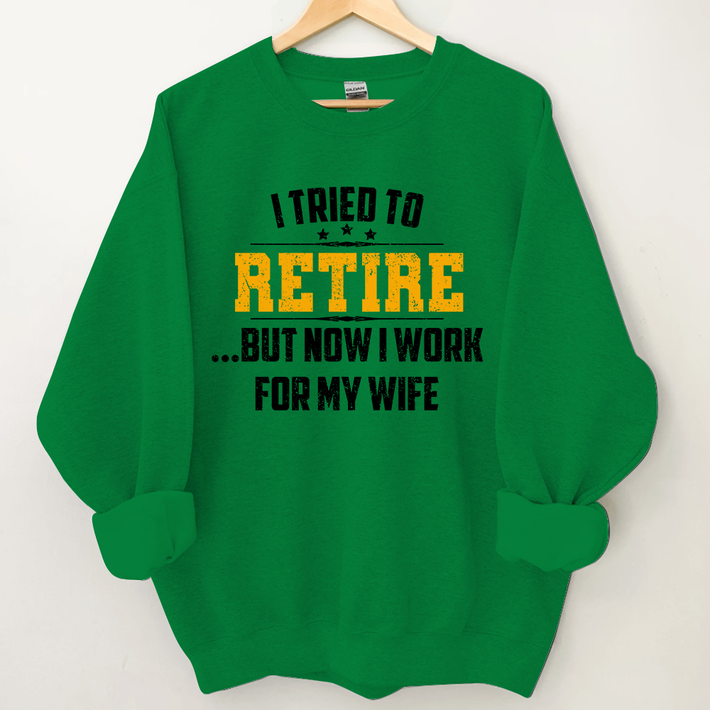 I Tried To Retire But Now I Work For My Wife Sweatshirt