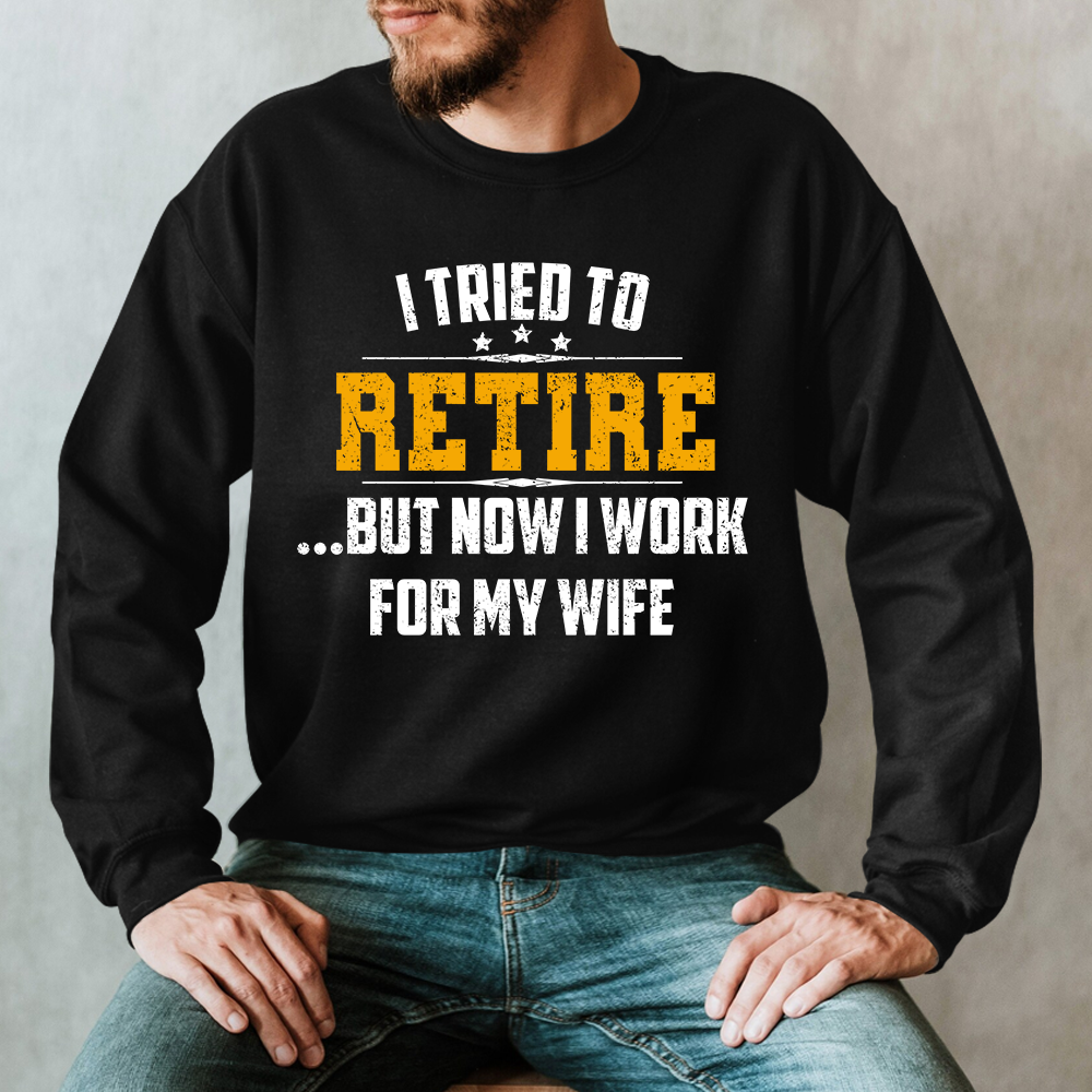 I Tried To Retire But Now I Work For My Wife Sweatshirt
